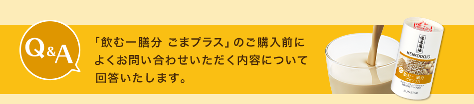 「飲む一膳分 ごまプラス」のご購入前によくお問い合わせいただく内容について回答いたします。