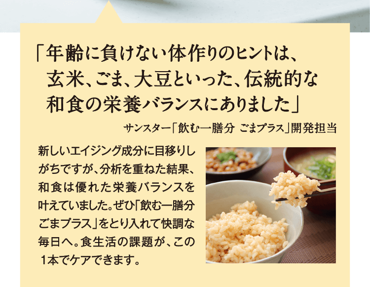 「年齢に負けない体作りのヒントは、玄米、ごま、大豆といった、伝統的な和食の栄養バランスにありました」