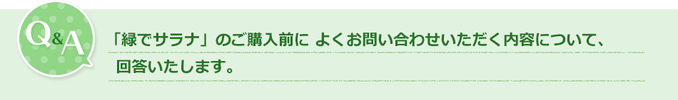 Q&A「緑でサラナ」のご購入前によくお問い合わせいただく内容について、回答いたします。