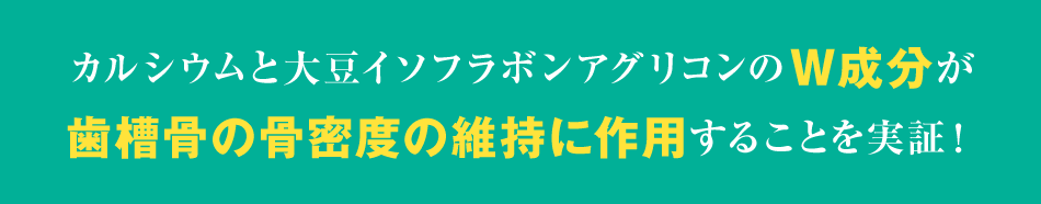 カルシウムと大豆イソフラボンアグリコンのW成分が歯槽骨の骨密度の維持に作用することを実証！