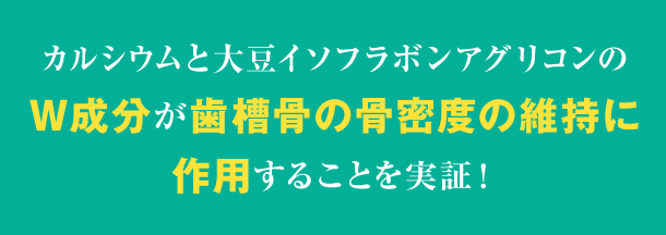 カルシウムと大豆イソフラボンアグリコンのW成分が歯槽骨の骨密度の維持に作用することを実証！