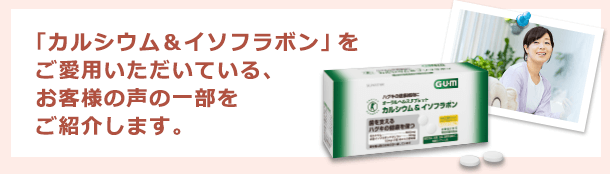 「カルシウム＆イソフラボン」をご愛用いただいている、お客様の声の一部をご紹介します。