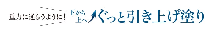 重力に逆らうように!下から上へ↑ぐっと引き上げ塗り