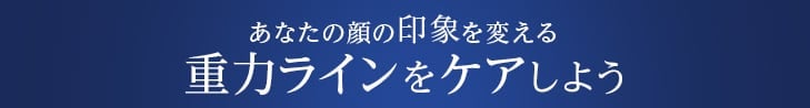 あなたの顔の印象を変える 重力ラインをケアしよう