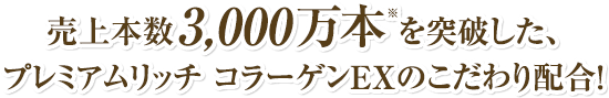 売上本数3,000万本※を突破した、プレミアムリッチ コラーゲンEXのこだわり配合!