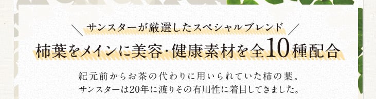 柿葉をメインに美容・健康素材を全10種配合 紀元前からお茶の代わりに用いられていた柿の葉。サンスターは20年前からその有用性に着目してきました。