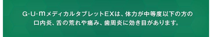 G・U・mメディカルタブレットEXは、体力が中等度以下の方の口内炎、舌の荒れや痛み、歯周炎に優れた効き目があります。