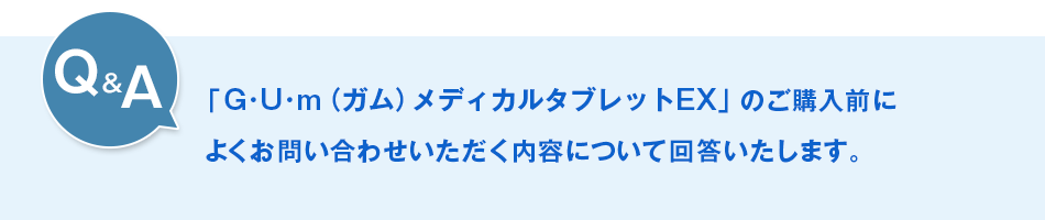 Q&A「商品名：G･U･m（ガム）メディカルタブレットEX【第2類医薬品】」のご購入前によくお問い合わせいただく内容について、回答いたします。