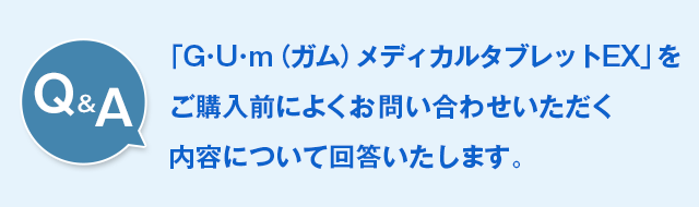 「 G･U･m（ガム）メディカルタブレットEX【第2類医薬品】」のご購入前によくお問い合わせいただく内容について、回答いたします。 Q＆A