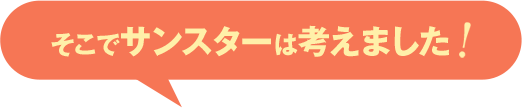 そこでサンスターは考えました！