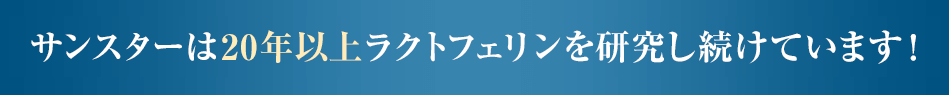 サンスターは20年以上ラクトフェリンを研究し続けています！