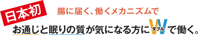 日本初、腸に届く働くメカニズムでお通じと眠りの質が気になる方にダブルで効くサプリメント。