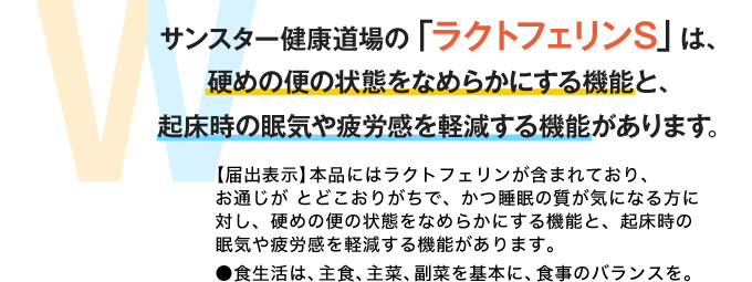 サンスター健康道場の「ラクトフェリンS」は、硬めの便の状態をなめらかにする機能と、起床時の眠気や疲労感を軽減する機能があります。