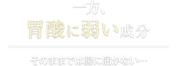 一方、胃酸に弱い成分そのままでは腸に届かない･･･