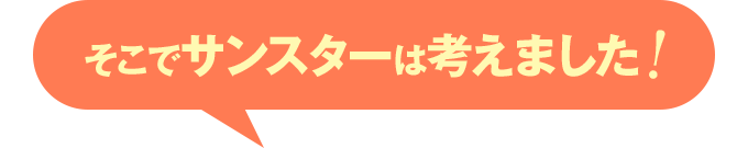 そこでサンスターは考えました！