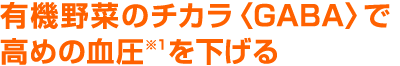 有機野菜のチカラ〈GABA〉で高めの血圧※を下げる
	