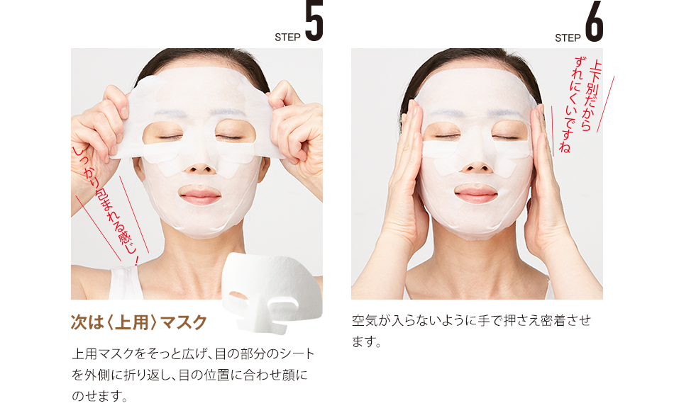 STEP5 次は〈上用〉マスク STEP6 空気が入らないように手で押さえ密着させます。