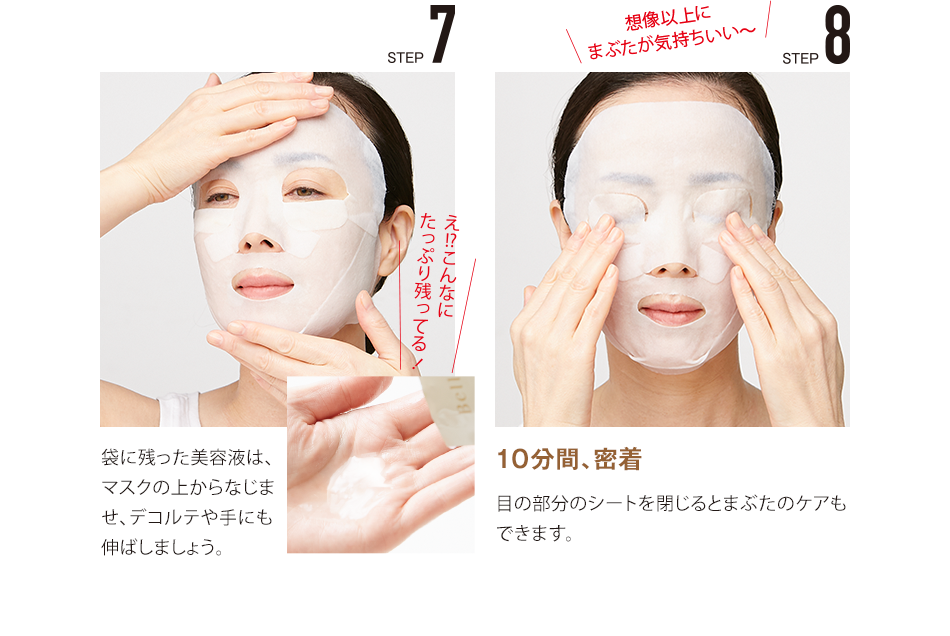 STEP7 袋に残った美容液は、マスクの上からなじませ、デコルテや手にも伸ばしましょう。 STEP8 10分間、密着