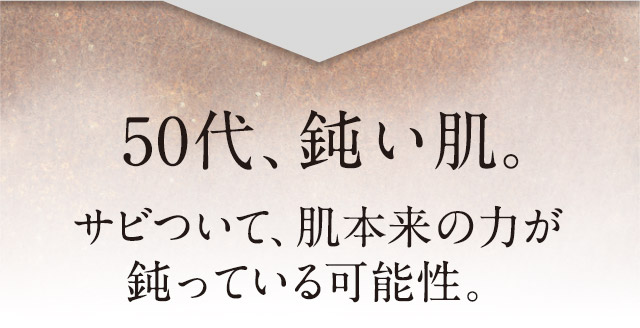 50代、鈍い肌。サビついて、肌本来の力が鈍っている可能性。