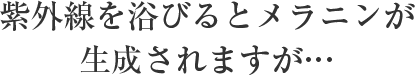 紫外線を浴びるとメラニンが生成されますが…