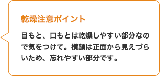 乾燥注意ポイント：目もと、口もとは乾燥しやすい部分なので気をつけて。横顔は正面から見えづらいため、忘れやすい部分です。