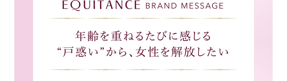 EQUITANCE BRAND MESSAGE 年齢を重ねるたびに感じる“戸惑い”から、女性を解放したい