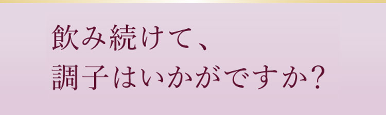 飲み続けて、調子はいかがですか？