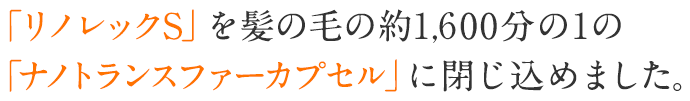 「リノレックS」を髪の毛の約1,600分の1の「ナノトランスファーカプセル」に閉じ込めました。