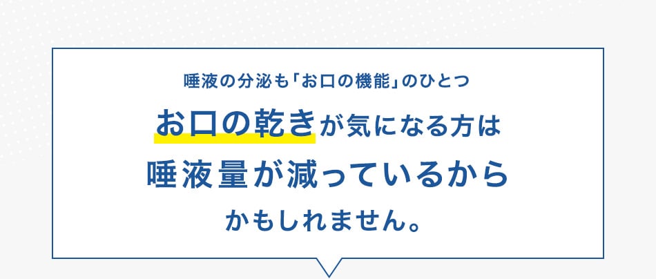 お口の乾きが気になる方は唾液量が減っているからかもしれません。