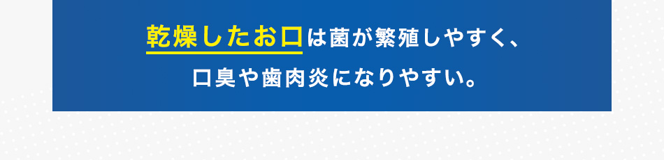 乾燥したお口は菌が繁殖しやすく、口臭や歯肉炎になりやすい。