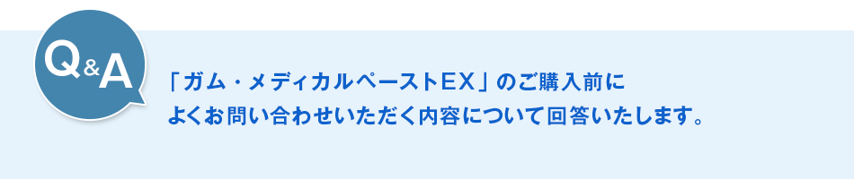 Q&A「サンスター ガム・メディカルペーストEX【第3類医薬品】」のご購入前によくお問い合わせいただく内容について、回答いたします。