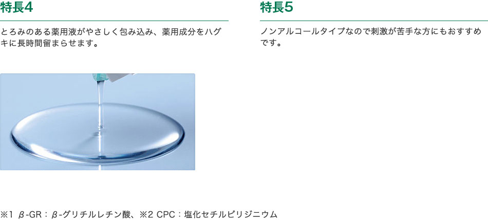 特長4　とろみのある薬用液がやさしく包み込み、薬用成分をハグキに長時間留まらせます。　特長5　ノンアルコールタイプなので刺激が苦手な方にもおすすめです。