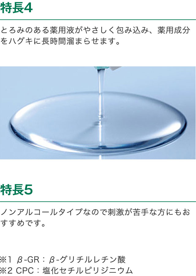 特長4　とろみのある薬用液がやさしく包み込み、薬用成分をハグキに長時間留まらせます。　特長5　ノンアルコールタイプなので刺激が苦手な方にもおすすめです。