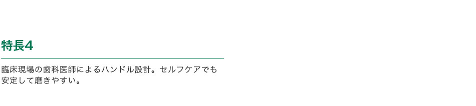 特長4 臨床現場の歯科医師によるハンドル設計。セルフケアでも安定して磨きやすい。