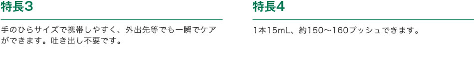 特長3 手のひらサイズで携帯しやすく、外出先等でも一瞬でケアができます。吐き出し不要です。／特長4 1本15mL、約150-160プッシュできます。さわやかなハーブミントの香味です。