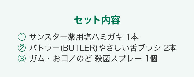 セット内容 1.サンスター薬用塩ハミガキ 1本 2.バトラー(BUTLER)やさしい舌ブラシ 2本 3.ガム・お口／のど 殺菌スプレー 1個