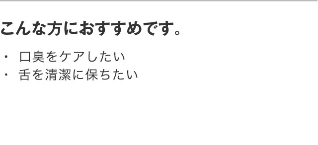こんな方におすすめです。 ・口臭をケアしたい ・舌を清潔に保ちたい