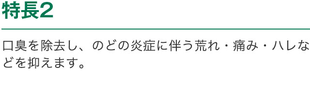 特長2 口臭を除去し、のどの炎症に伴う荒れ・痛み・ハレなどを抑えます。