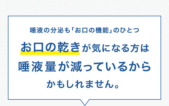お口の乾きが気になる方は唾液量が減っているからかもしれません。