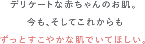 デリケートな赤ちゃんのお肌。今も、そしてこれからもずっとすこやかな肌でいてほしい。