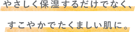 やさしく保湿するだけでなく、すこやかでたくましい肌に。