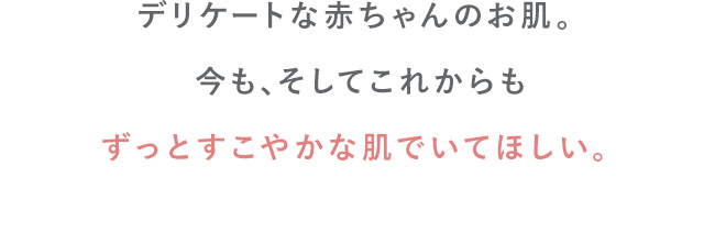 デリケートな赤ちゃんのお肌。今も、そしてこれからもずっとすこやかな肌でいてほしい。