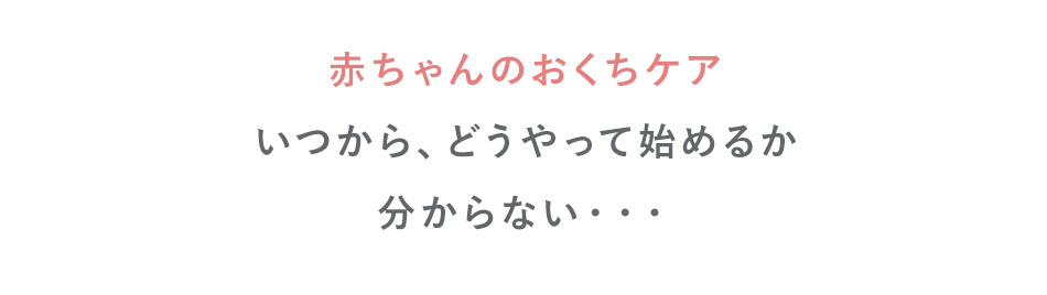 赤ちゃんのおくちケアいつから、どうやって始めるか分からない・・・