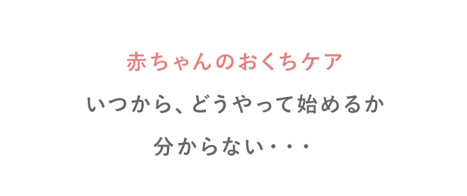 赤ちゃんのおくちケアいつから、どうやって始めるか分からない・・・