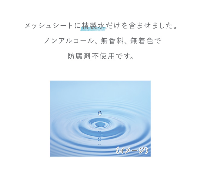 メッシュシートに精製水だけを含ませました。ノンアルコール、無香料、無着色で防腐剤不使用です。