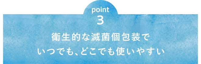 point3 衛生的な滅菌個包装でいつでも、どこでも使いやすい