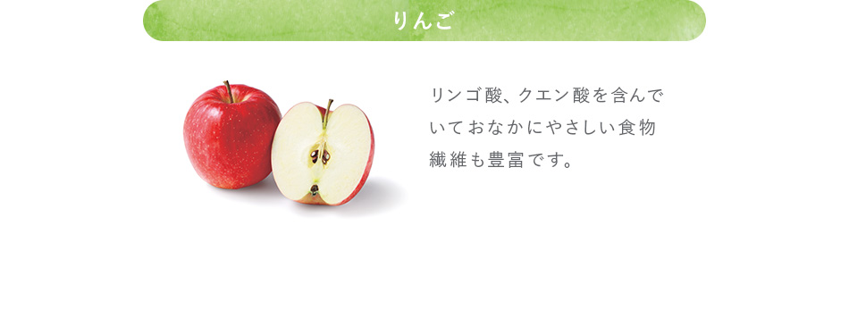 りんご リンゴ酸、クエン酸を含んでいておなかにやさしい食物繊維も豊富です。