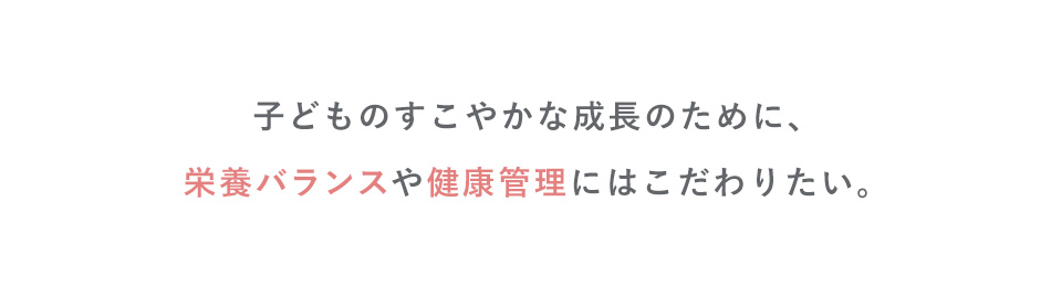 子どものすこやかな成長のために、栄養バランスや健康管理にはこだわりたい。