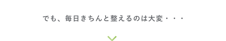 でも、毎日きちんと整えるのは大変・・・