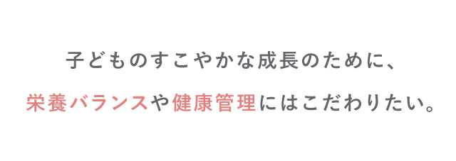 子どものすこやかな成長のために、栄養バランスや健康管理にはこだわりたい。